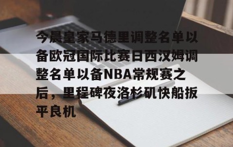 华体会-今晨皇家马德里调整名单以备欧冠国际比赛日西汉姆调整名单以备NBA常规赛之后，里程碑夜洛杉矶快船扳平良机 